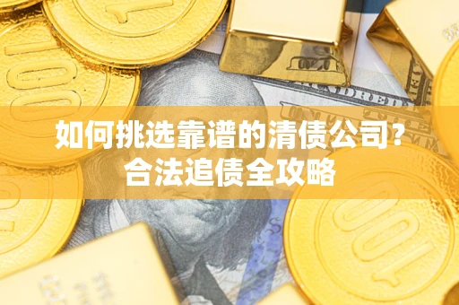武汉如何挑选靠谱的清债公司？合法追债全攻略