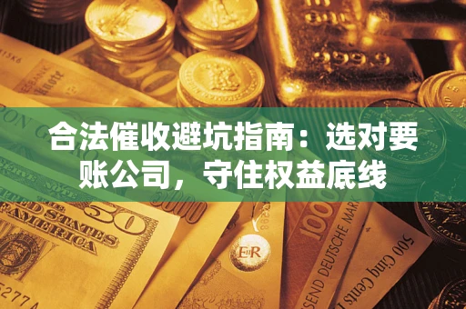 武汉合法催收避坑指南：选对要账公司，守住权益底线