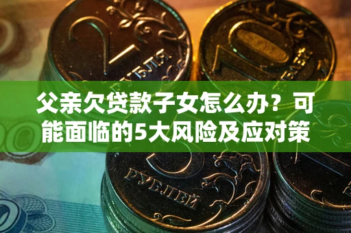 武汉父亲欠贷款子女怎么办？可能面临的5大风险及应对策略
