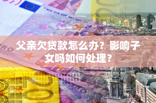 武汉父亲欠贷款怎么办？影响子女吗如何处理？