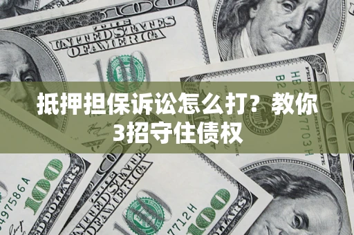 武汉抵押担保诉讼怎么打？教你3招守住债权