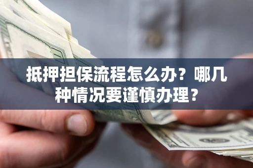 武汉抵押担保流程怎么办？哪几种情况要谨慎办理？