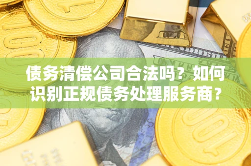 武汉债务清偿公司合法吗？如何识别正规债务处理服务商？