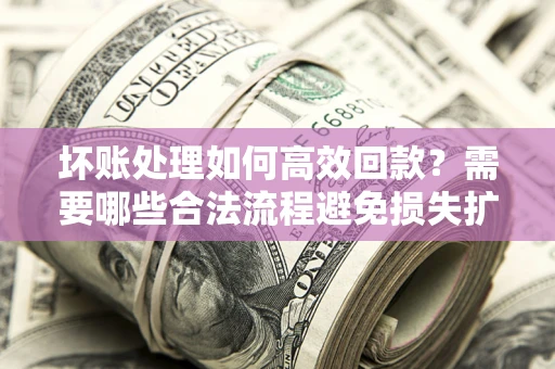 武汉坏账处理如何高效回款？需要哪些合法流程避免损失扩大？