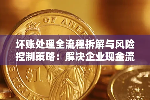 武汉坏账处理全流程拆解与风险控制策略：解决企业现金流顽疾的实战指南