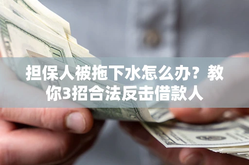 武汉担保人被拖下水怎么办？教你3招合法反击借款人
