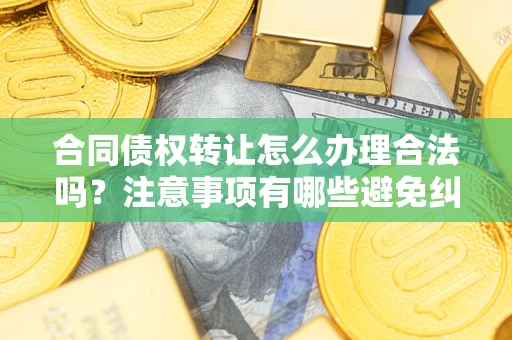 武汉合同债权转让怎么办理合法吗？注意事项有哪些避免纠纷？