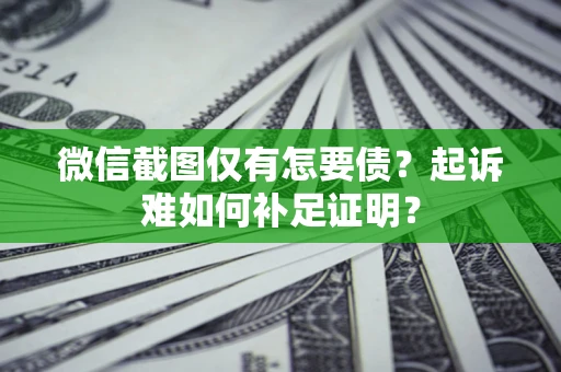 武汉微信截图仅有怎要债？起诉难如何补足证明？