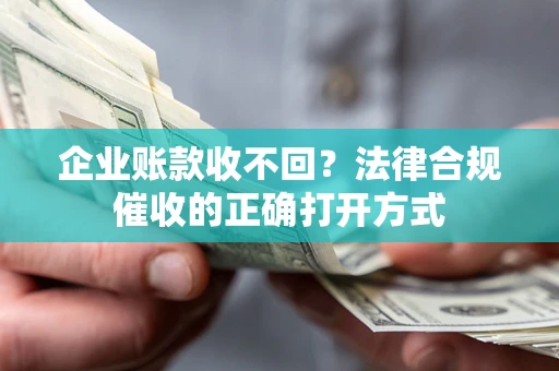 武汉企业账款收不回？法律合规催收的正确打开方式