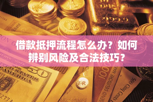 武汉借款抵押流程怎么办？如何辨别风险及合法技巧？