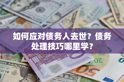 武汉如何应对债务人去世？债务处理技巧哪里学？