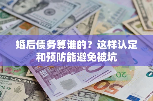 武汉婚后债务算谁的？这样认定和预防能避免被坑