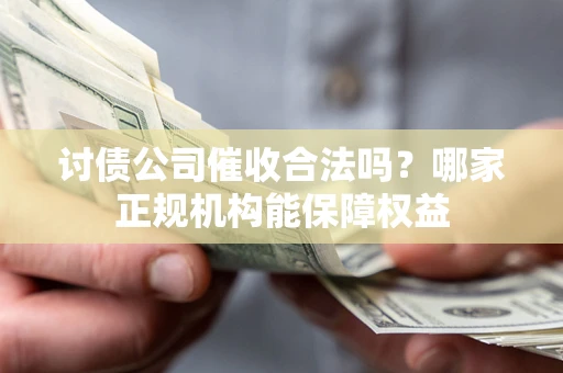武汉讨债公司催收合法吗？哪家正规机构能保障权益