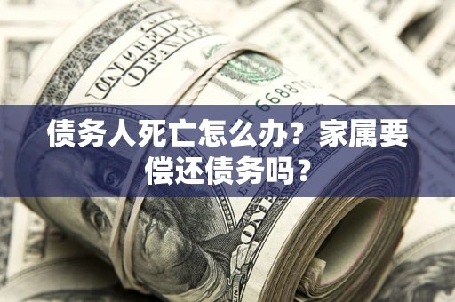 武汉债务人死亡怎么办？家属要偿还债务吗？