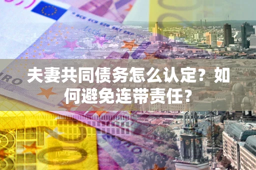 武汉夫妻共同债务怎么认定？如何避免连带责任？