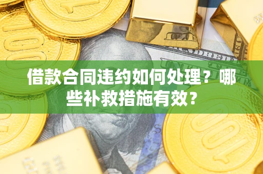 武汉借款合同违约如何处理？哪些补救措施有效？