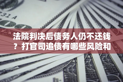 武汉法院判决后债务人仍不还钱？打官司追债有哪些风险和技巧？