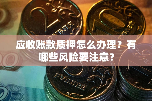 武汉应收账款质押怎么办理？有哪些风险要注意？