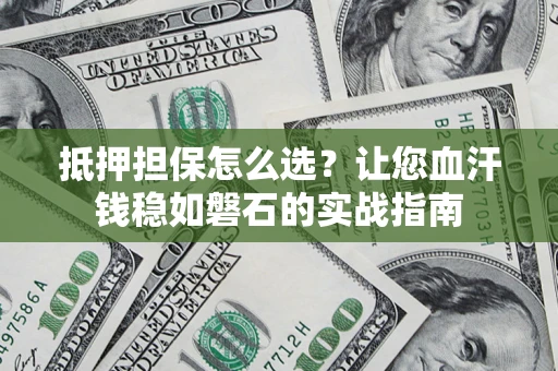 武汉抵押担保怎么选？让您血汗钱稳如磐石的实战指南