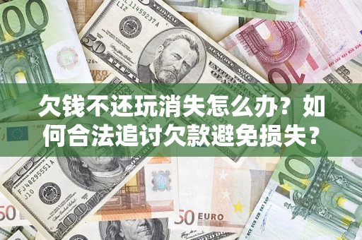 武汉欠钱不还玩消失怎么办?如何合法追讨欠款避免损失? 武汉欠钱不还玩消失怎么办?如何合法追讨欠款避免损失?