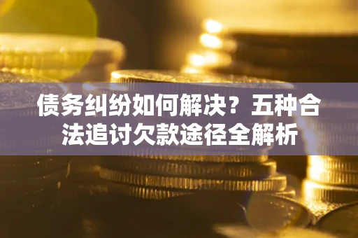 武汉债务纠纷如何解决？五种合法追讨欠款途径全解析