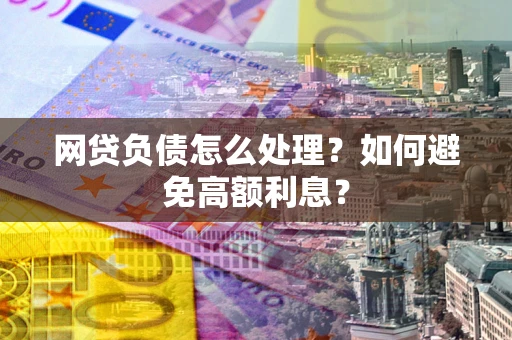 武汉网贷负债怎么处理？如何避免高额利息？