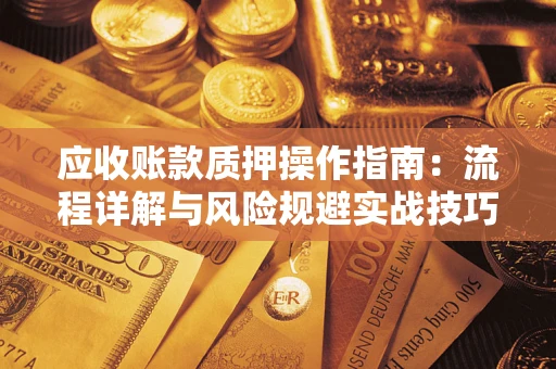 武汉应收账款质押操作指南:流程详解与风险规避实战技巧 武汉应收账款质押操作指南:流程详解与风险规避实战技巧