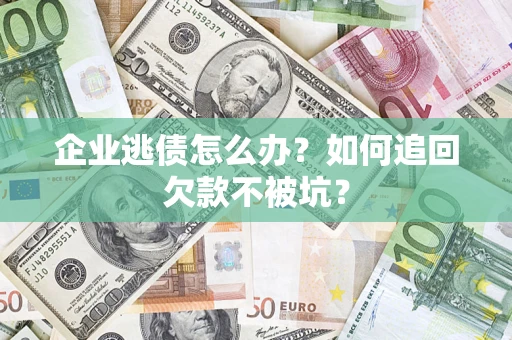 武汉企业逃债怎么办？如何追回欠款不被坑？