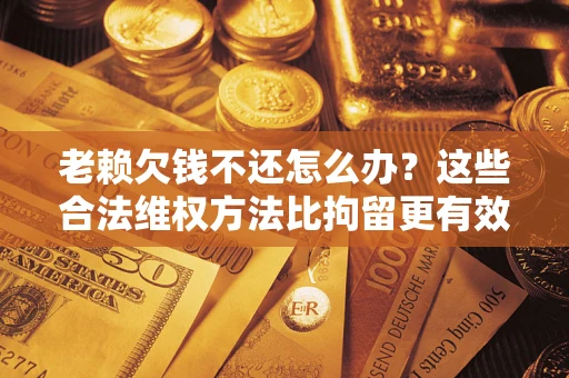 武汉老赖欠钱不还怎么办？这些合法维权方法比拘留更有效
