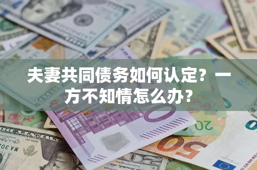 武汉夫妻共同债务如何认定？一方不知情怎么办？