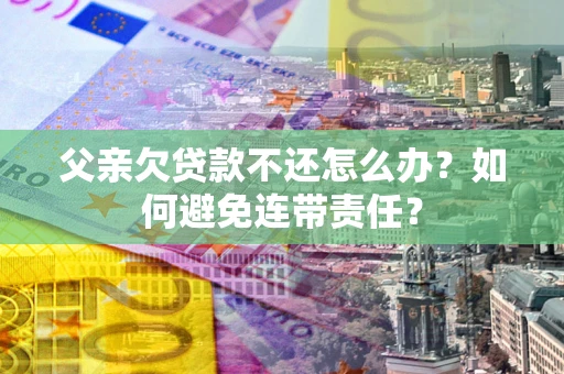 武汉父亲欠贷款不还怎么办？如何避免连带责任？