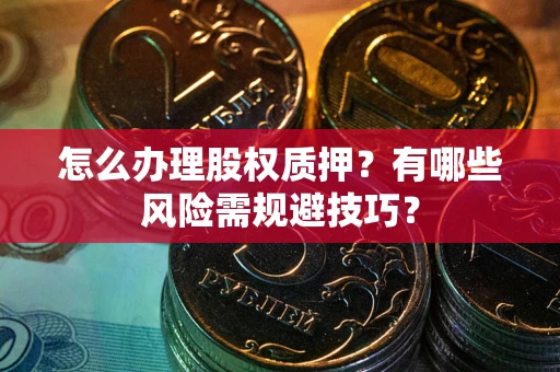 武汉怎么办理股权质押？有哪些风险需规避技巧？
