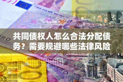 武汉共同债权人怎么合法分配债务？需要规避哪些法律风险？