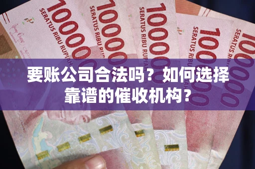 武汉要账公司合法吗？如何选择靠谱的催收机构？