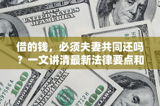 武汉借的钱，必须夫妻共同还吗？一文讲清最新法律要点和避坑指南