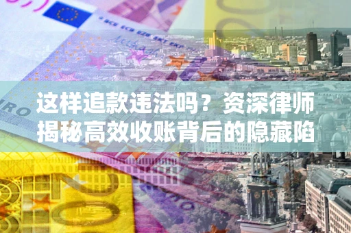 武汉这样追款违法吗？资深律师揭秘高效收账背后的隐藏陷阱