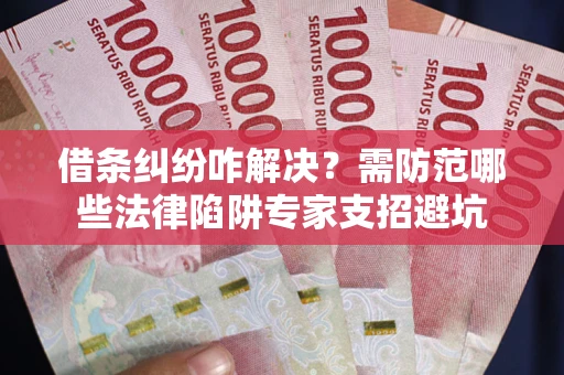 武汉借条纠纷咋解决？需防范哪些法律陷阱专家支招避坑