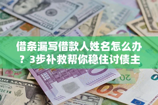 武汉借条漏写借款人姓名怎么办？3步补救帮你稳住讨债主动权