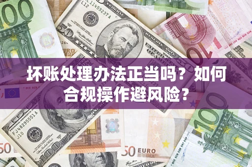 武汉坏账处理办法正当吗？如何合规操作避风险？