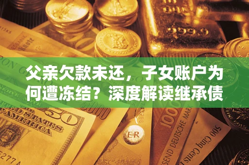 武汉父亲欠款未还，子女账户为何遭冻结？深度解读继承债务迷局