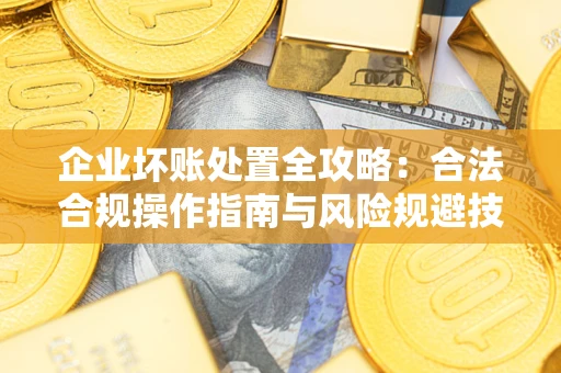 武汉企业坏账处置全攻略：合法合规操作指南与风险规避技巧解析