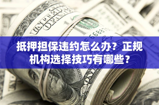 武汉抵押担保违约怎么办？正规机构选择技巧有哪些？
