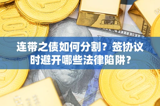武汉连带之债如何分割？签协议时避开哪些法律陷阱？