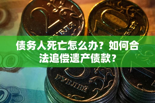 武汉债务人死亡怎么办？如何合法追偿遗产债款？