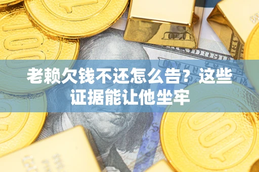 武汉老赖欠钱不还怎么告？这些证据能让他坐牢