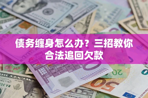 武汉债务缠身怎么办？三招教你合法追回欠款