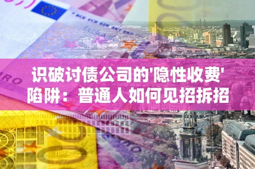 武汉识破讨债公司的'隐性收费'陷阱：普通人如何见招拆招？
