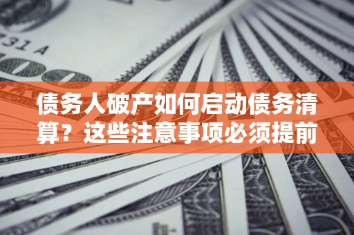 武汉债务人破产如何启动债务清算？这些注意事项必须提前知道