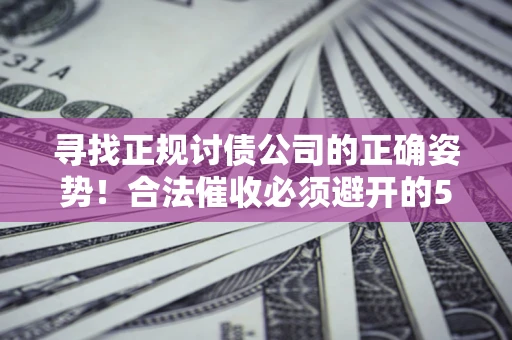 武汉寻找正规讨债公司的正确姿势！合法催收必须避开的5大雷区
