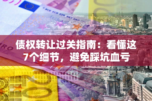 武汉债权转让过关指南：看懂这7个细节，避免踩坑血亏